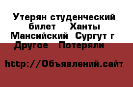 Утерян студенческий билет  - Ханты-Мансийский, Сургут г. Другое » Потеряли   